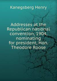Addresses at the Republican national convention, 1904, nominating for president, Hon. Theodore Roose