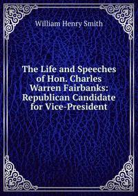 The Life and Speeches of Hon. Charles Warren Fairbanks: Republican Candidate for Vice-President
