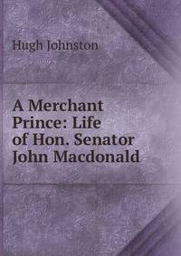 A Merchant Prince: Life of Hon. Senator John Macdonald