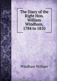 The Diary of the Right Hon. William Windham, 1784 to 1810