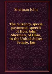 The currency-specie payments: speech of Hon. John Sherman, of Ohio, in the United States Senate, Jan