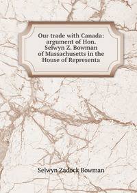 Our trade with Canada: argument of Hon. Selwyn Z. Bowman of Massachusetts in the House of Representa
