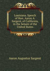 Louisiana. Speech of Hon. Aaron A. Sargent, of California, in the Senate of the United States