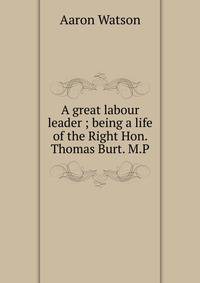 A great labour leader ; being a life of the Right Hon. Thomas Burt. M.P