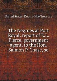 The Negroes at Port Royal: report of E.L. Pierce, government agent, to the Hon. Salmon P. Chase, se