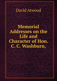 Memorial Addresses on the Life and Character of Hon. C. C. Washburn,