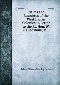 Claims and Resources of the West Indian Colonies: A Letter to the Rt. Hon. W. E. Gladstone, M.P.