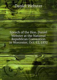 Speech of the Hon. Daniel Webster at the National Republican Convention in Worcester, Oct. 12, 1832