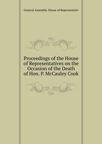 Proceedings of the House of Representatives on the Occasion of the Death of Hon. P. McCauley Cook
