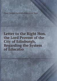 Letter to the Right Hon. the Lord Provost of the City of Edinburgh, Regarding the System of Educatio