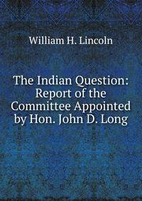 The Indian Question: Report of the Committee Appointed by Hon. John D. Long