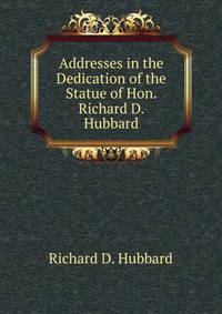 Addresses in the Dedication of the Statue of Hon. Richard D. Hubbard