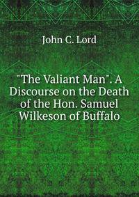 "The Valiant Man". A Discourse on the Death of the Hon. Samuel Wilkeson of Buffalo