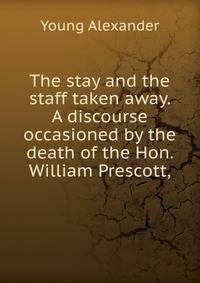 The stay and the staff taken away. A discourse occasioned by the death of the Hon. William Prescott,
