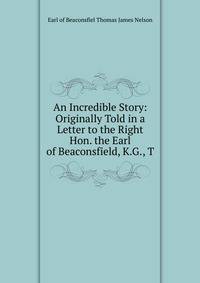 An Incredible Story: Originally Told in a Letter to the Right Hon. the Earl of Beaconsfield, K.G., T