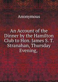 An Account of the Dinner by the Hamilton Club to Hon. James S. T. Stranahan, Thursday Evening, .