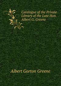 Catalogue of the Private Library of the Late Hon. Albert G. Greene