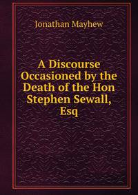 A Discourse Occasioned by the Death of the Hon Stephen Sewall, Esq