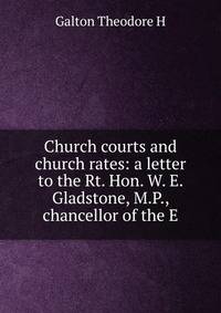 Church courts and church rates: a letter to the Rt. Hon. W. E. Gladstone, M.P., chancellor of the E