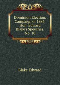 Dominion Election. Campaign of 1886. Hon. Edward Blake's Speeches. No. 10