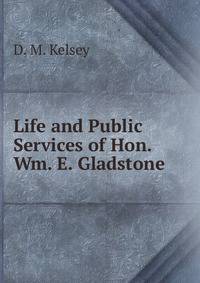 Life and Public Services of Hon. Wm. E. Gladstone