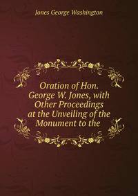 Oration of Hon. George W. Jones, with Other Proceedings at the Unveiling of the Monument to the .