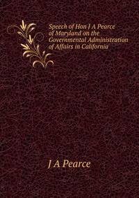Speech of Hon J A Pearce of Maryland on the Governmental Administration of Affairs in California