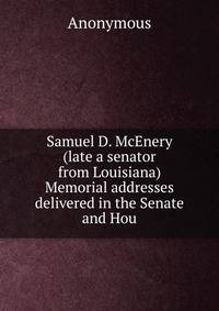 Samuel D. McEnery (late a senator from Louisiana) Memorial addresses delivered in the Senate and Hou