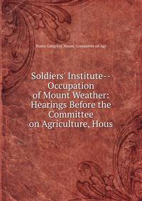 Soldiers' Institute--Occupation of Mount Weather: Hearings Before the Committee on Agriculture, Hous
