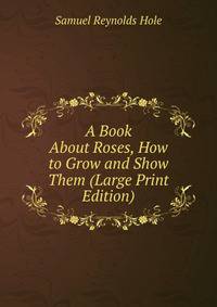 A Book About Roses, How to Grow and Show Them (Large Print Edition)