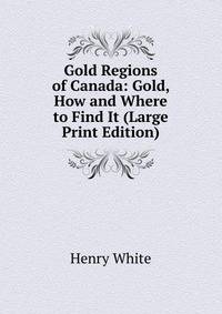 Gold Regions of Canada: Gold, How and Where to Find It (Large Print Edition)