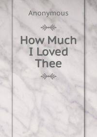 How Much I Loved Thee