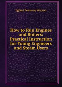 How to Run Engines and Boilers: Practical Instruction for Young Engineers and Steam Users