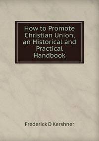 How to Promote Christian Union, an Historical and Practical Handbook