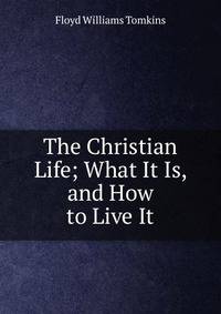 The Christian Life; What It Is, and How to Live It
