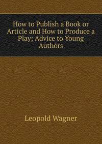 How to Publish a Book or Article and How to Produce a Play; Advice to Young Authors