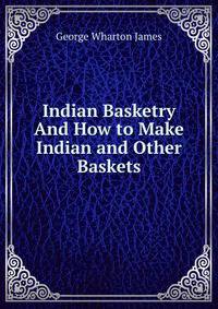 Indian Basketry And How to Make Indian and Other Baskets