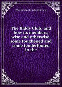 The Biddy Club: and how its members, wise and otherwise, some toughened and some tenderfooted in the