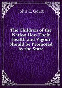 The Children of the Nation How Their Health and Vigour Should be Promoted by the State