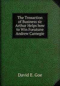 The Trnsaction of Business sir Arthur Helps how to Win Forutune Andrew Carnegie
