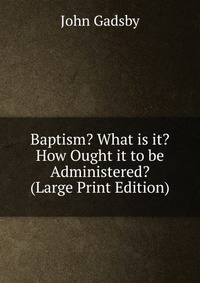 Baptism? What is it? How Ought it to be Administered? (Large Print Edition)