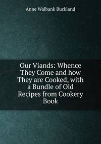 Our Viands: Whence They Come and how They are Cooked, with a Bundle of Old Recipes from Cookery Book