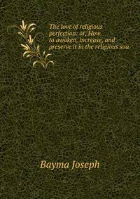 The love of religious perfection: or, How to awaken, increase, and preserve it in the religious sou