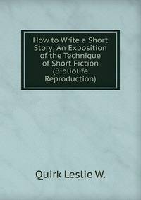 How to Write a Short Story; An Exposition of the Technique of Short Fiction (Bibliolife Reproduction)