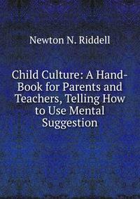 Child Culture: A Hand-Book for Parents and Teachers, Telling How to Use Mental Suggestion