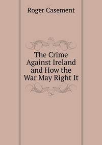 The Crime Against Ireland and How the War May Right It.