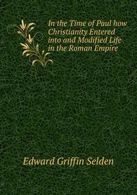 In the Time of Paul how Christianity Entered into and Modified Life in the Roman Empire