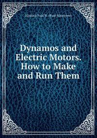 Dynamos and Electric Motors. How to Make and Run Them