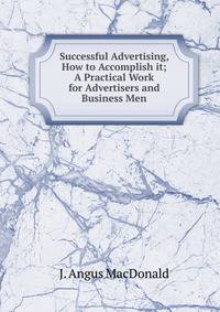 Successful Advertising, How to Accomplish it; A Practical Work for Advertisers and Business Men