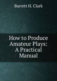 How to Produce Amateur Plays: A Practical Manual